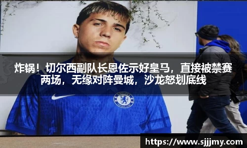 炸锅！切尔西副队长恩佐示好皇马，直接被禁赛两场，无缘对阵曼城，沙龙怒划底线