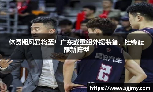 休赛期风暴将至！广东或重组外援装备，杜锋酝酿新阵型